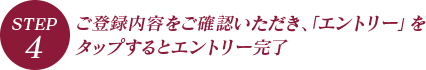 STEP.4 ご登録内容をご確認いただき、「エントリー」をタップするとエントリー完了
