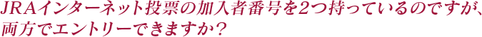 JRAインターネット投票の加入者番号を2つ持っているのですが、両方でエントリーできますか？