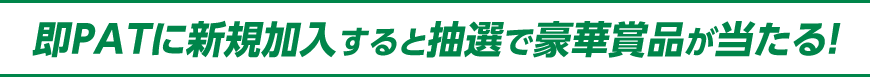 即PATに入会すると
抽選で豪華賞品が当たる！