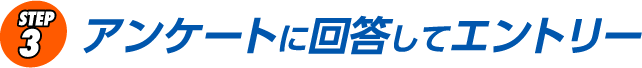 STEP3 アンケートに回答してエントリー