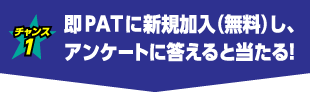 チャンス1 即PATに新規加入（無料）し、アンケートに答えると当たる！
