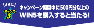 チャンス3 キャンペーン期間中に500円分以上のWIN5を購入すると当たる！