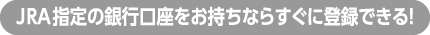 JRA指定の銀行口座をお持ちならすぐに登録できる！