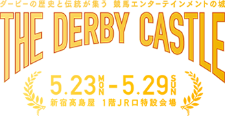 ダービーの歴史と伝統が集う　競馬エンターテインメントの城 THE DERBY CASTLE
5.23 MON - 5.29 SUN　新宿高島屋 1階JR口特設会場