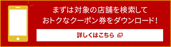 まずは対象の店舗を検索しておトクなクーポン券をダウンロード！