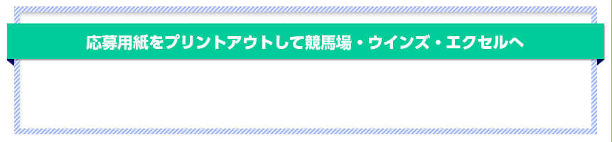 応募用紙をプリントアウトして競馬場・ウインズ・エクセルへ