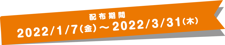 配布期間：2022/1/7（金）～2022/3/31（木）