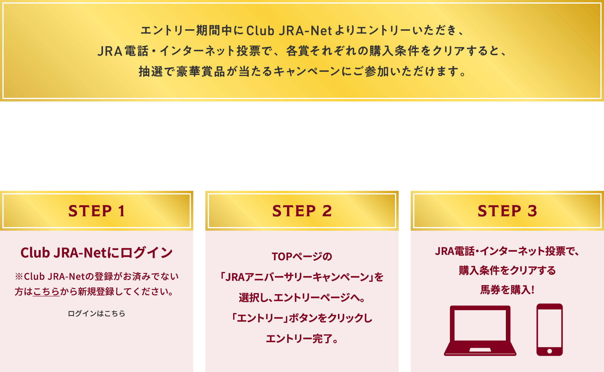 
Gg[ԒClub JRA-NetGg[A
JRAdbEC^[lbg[ŁAe܂ꂼ̍wNAƁA
Iō؏ܕiLy[ɂQ܂B

Gg[͊ȒP 3STEP

STEP 1
Club JRA-NetɃOC
Club JRA-Net̓o^ς݂łȂ͂炩VKo^ĂB
OC͂        

STEP 2
TOPy[W
uJRAAjo[T[Ly[v
IAGg[y[WցB
uGg[v{^NbN
Gg[B

STEP 3
JRAdbEC^[lbg[ŁA
wNA
nw!
