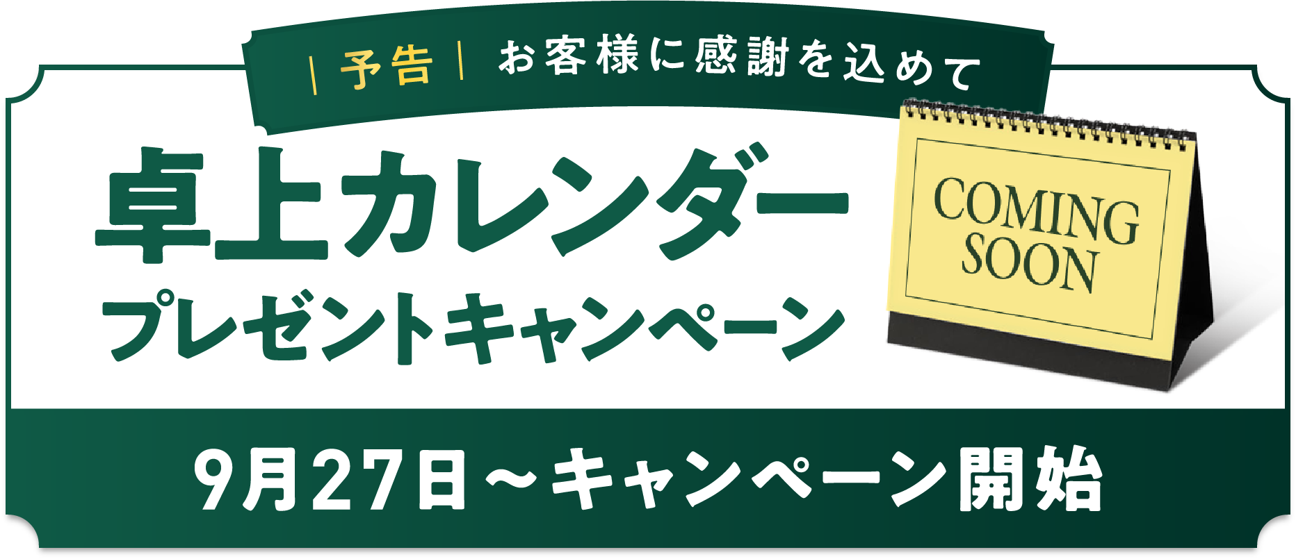 予告 お客様に感謝を込めて
卓上カレンダープレゼントキャンペーン
9月27日〜キャンペーン開始