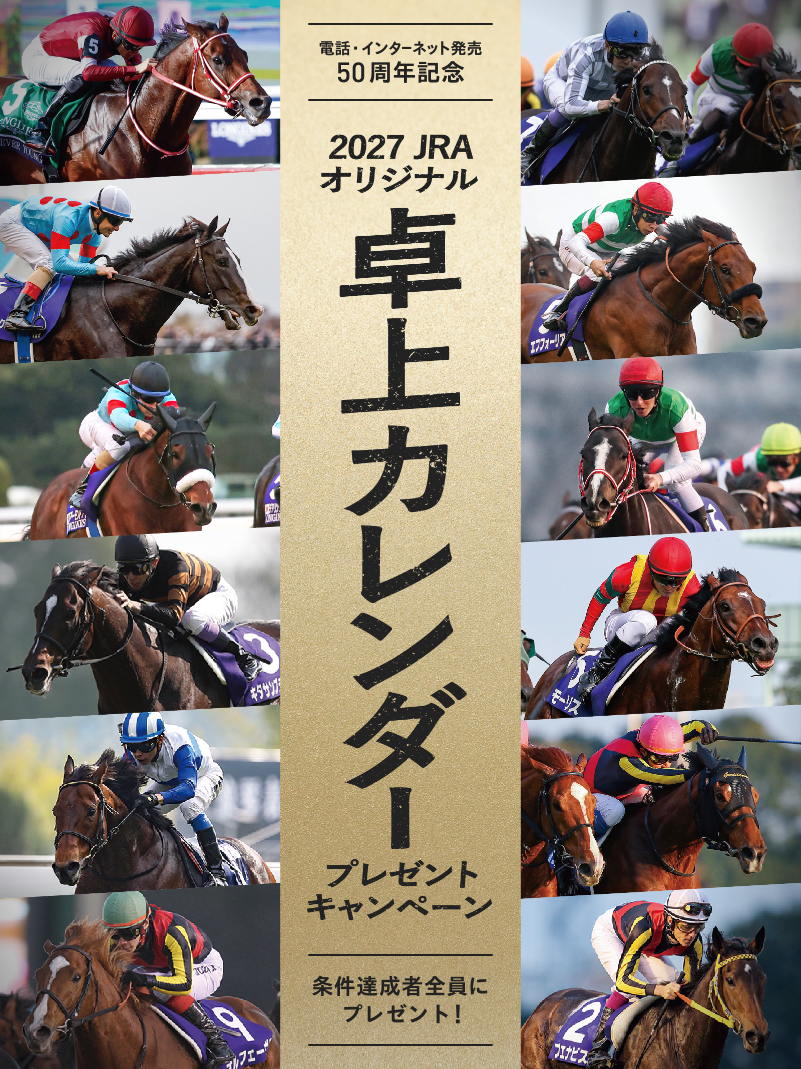 電話・インターネット発売
50周年記念
2027 JRA
オリジナル卓上カレンダー
プレゼントキャンペーン
条件達成者全員にプレゼント!