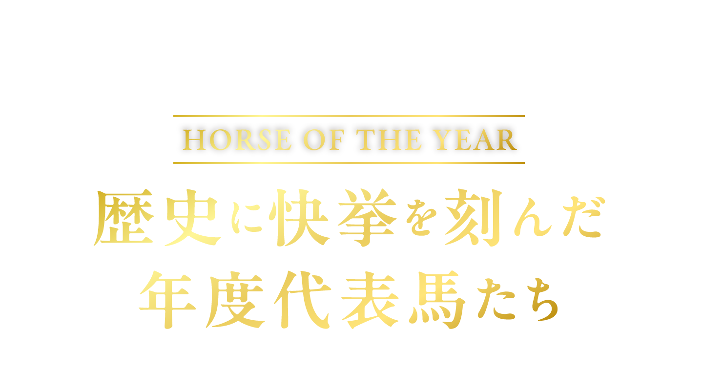 2025-2010
Horse of the Year
歴史に快挙を刻んだ
年度代表馬たち
▼ 画像をタップすると詳細をご覧いただけます ▼