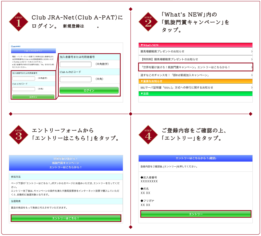 STEP1 Club JRA-Netにログイン。 | STEP2 「トピックス」内の「凱旋門キャンペーン」をタップ。 | STEP3 エントリーフォームから「エントリーはこちら！」をタップ。 | STEP4 ご登録内容をご確認の上、「エントリー」をタップ。