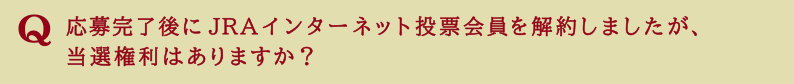 応募完了後にJRAインターネット投票会員を解約しましたが、当選権利はありますか？