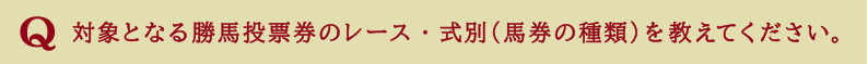 対象となる勝馬投票券のレース・式別（馬券の種類）を教えてください。