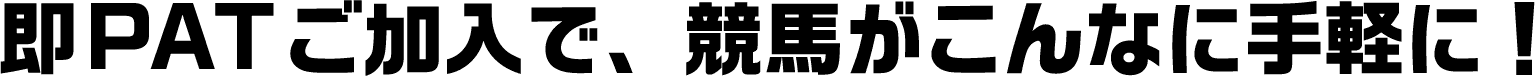 即PATご加入で、競馬がこんなに手軽に！