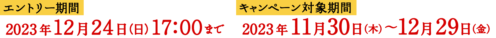 エントリー期間 2023年12月24日（日） 17:00まで キャンペーン対象期間 2023年11月30日（木）〜12月29日（金）