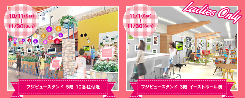 10/11（Sat）～11/30（Sun）フジビュースタンド 5階 10番柱付近　11/1（Sat）～11/30（Sun）フジビュースタンド 3階 イーストホール横
