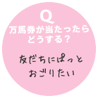 Q 万馬券が当たったらどうする？ 友達にぱっとおごりたい