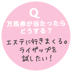 Q　万馬券が当たったらどうする？ エステに行きまくる。ライザップを試したい！