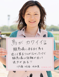馬がカワイイ！！ 競馬場に来るまで馬を近くで見ることがなかったけど競馬場は距離が近くて迫力がある！！ 伊藤 明香 会社員
