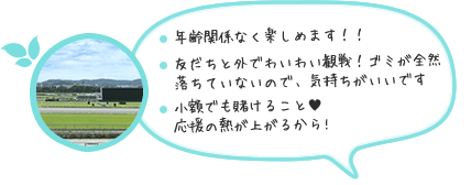 その他3人 ・年齢関係なく楽しめます！！・友だちと外でわいわい観戦！ゴミが全然落ちていないので、気持ちがいいです・小額でも賭けること応援の熱が上がるから！