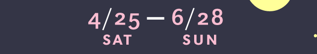 4/25(SAT) - 6/28(SUN)
