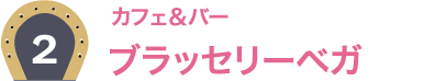 2：カフェ&バー ブラッセリーベガ