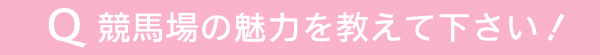 競馬場の魅力を教えて下さい！