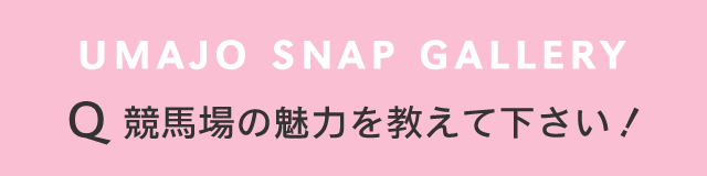 UMAJO SNAP GALLERY 競馬場の魅力を教えて下さい！