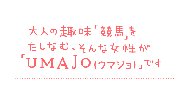 大人の趣味「競馬」をたしなむ、そんな女性が「UMAJO（ウマジョ）」です